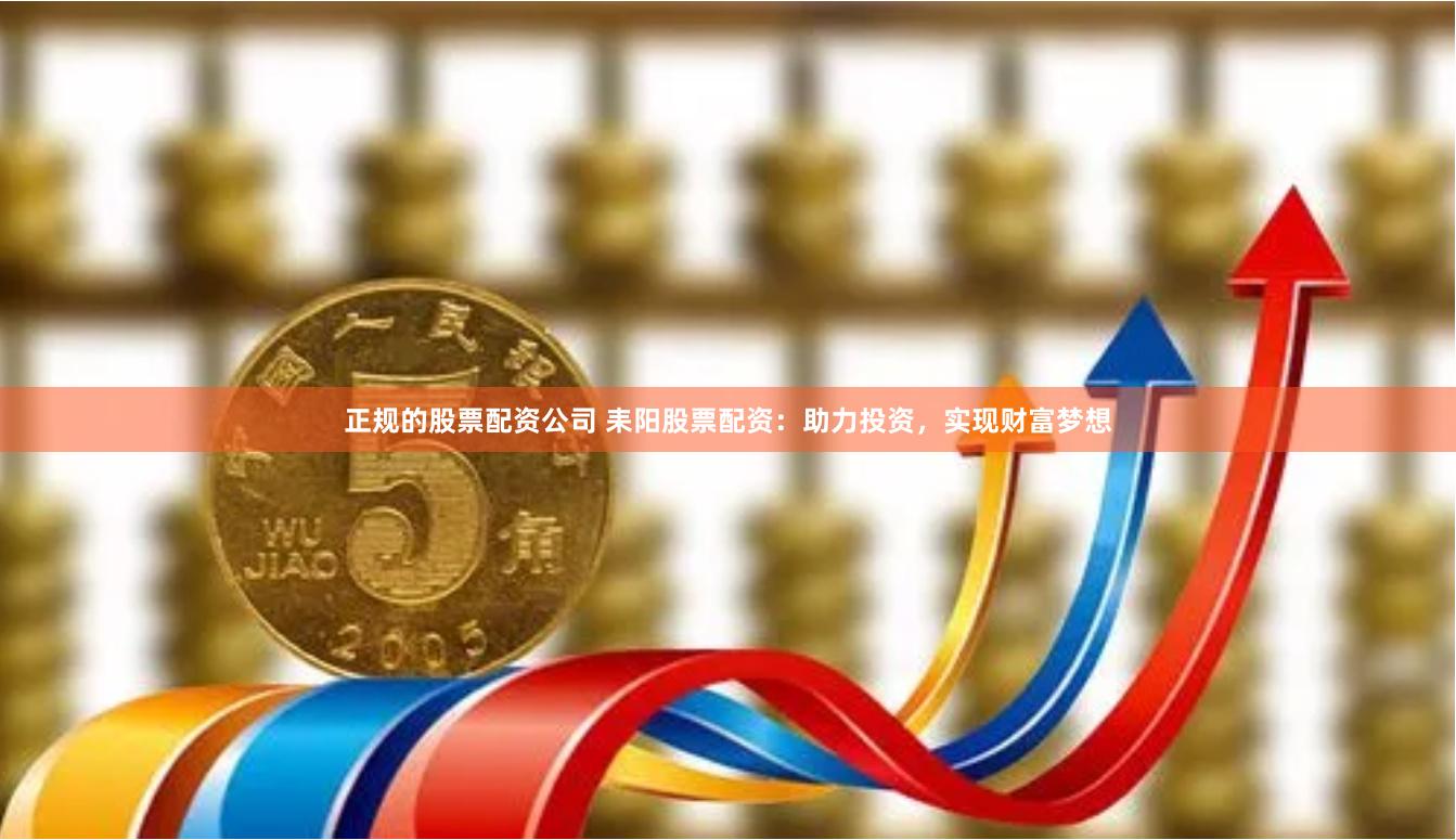 正规的股票配资公司 耒阳股票配资：助力投资，实现财富梦想