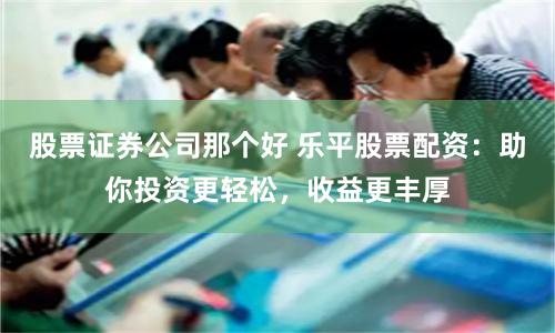 股票证券公司那个好 乐平股票配资：助你投资更轻松，收益更丰厚