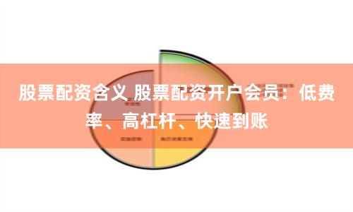 股票配资含义 股票配资开户会员：低费率、高杠杆、快速到账