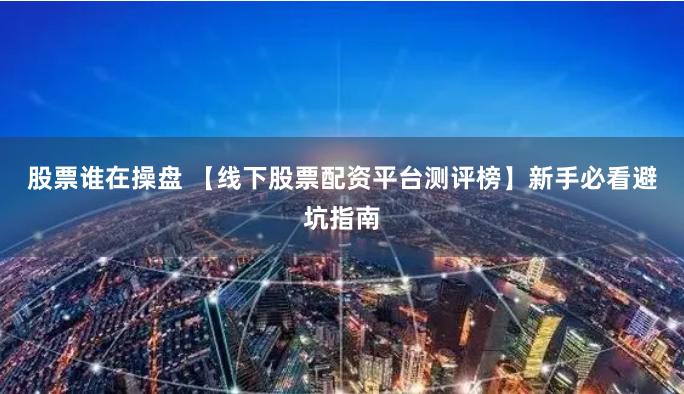 股票谁在操盘 【线下股票配资平台测评榜】新手必看避坑指南