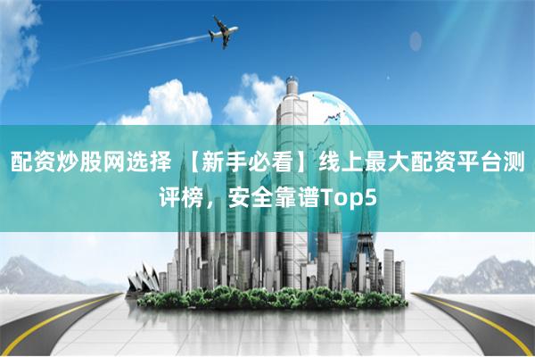 配资炒股网选择 【新手必看】线上最大配资平台测评榜,安全靠谱Top5