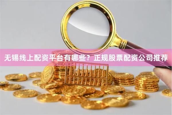 无锡线上配资平台有哪些？正规股票配资公司推荐