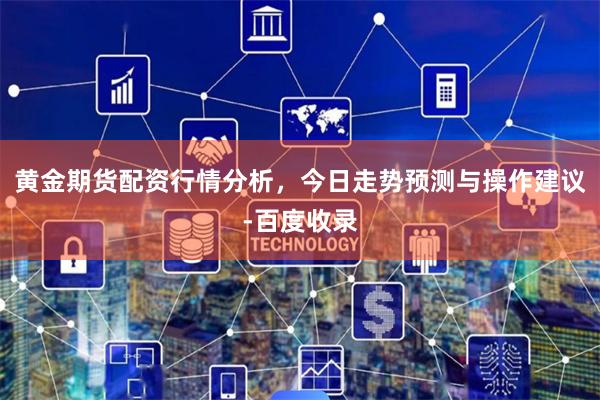 黄金期货配资行情分析，今日走势预测与操作建议-百度收录