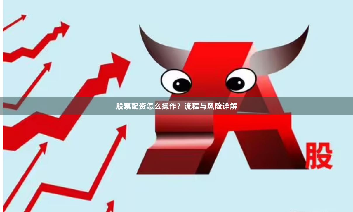 股票配资怎么操作？流程与风险详解