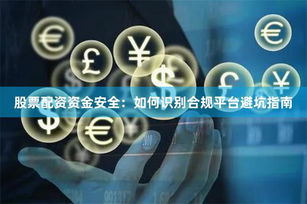 股票配资资金安全：如何识别合规平台避坑指南