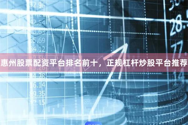 惠州股票配资平台排名前十，正规杠杆炒股平台推荐