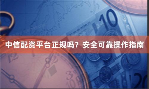 中信配资平台正规吗？安全可靠操作指南