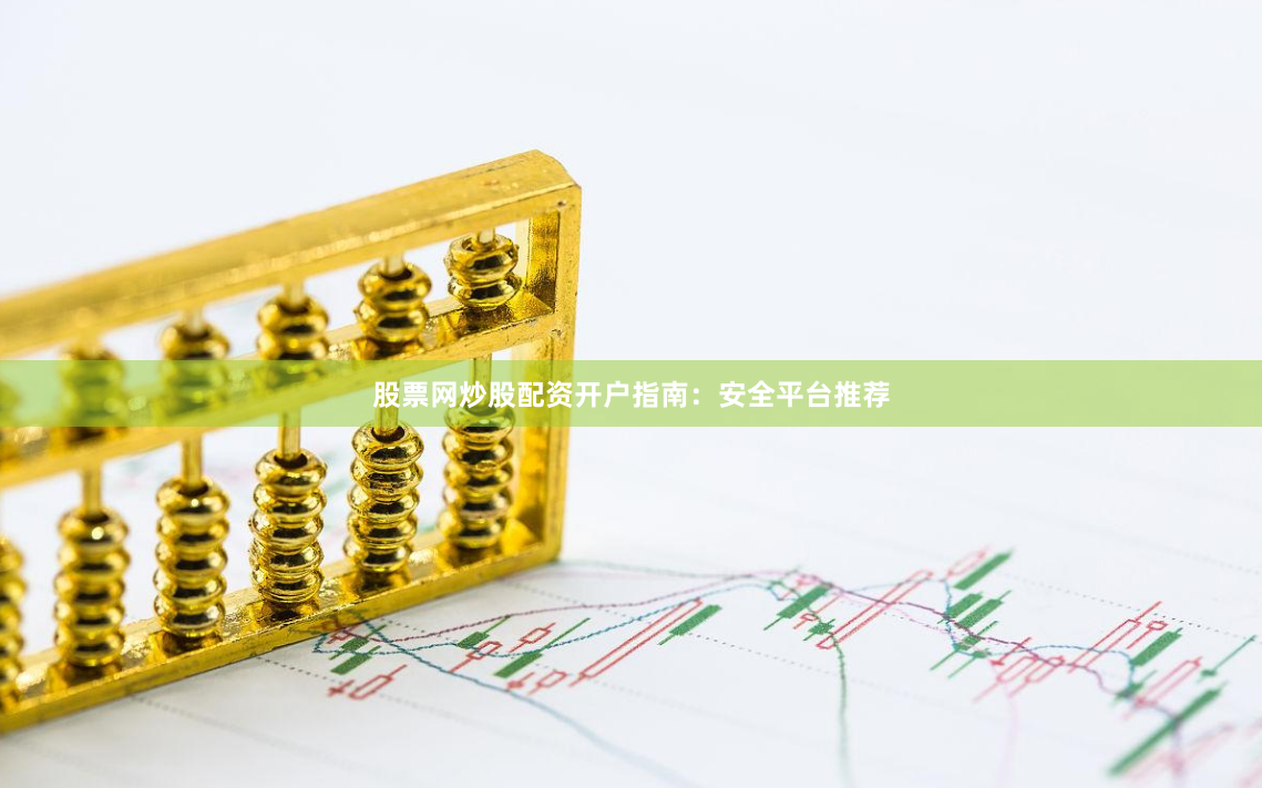 股票网炒股配资开户指南：安全平台推荐