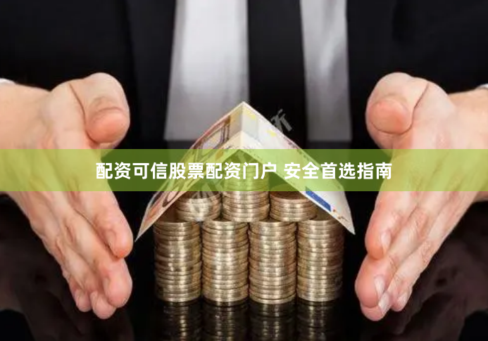 配资可信股票配资门户 安全首选指南