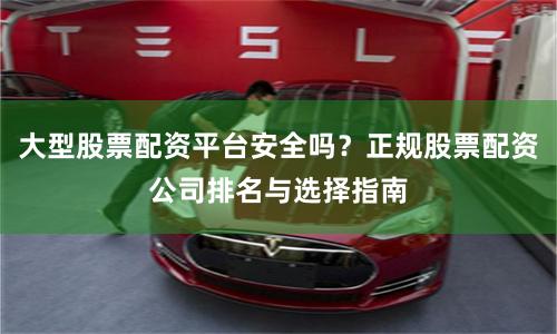 大型股票配资平台安全吗？正规股票配资公司排名与选择指南