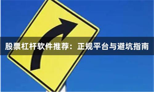 股票杠杆软件推荐：正规平台与避坑指南