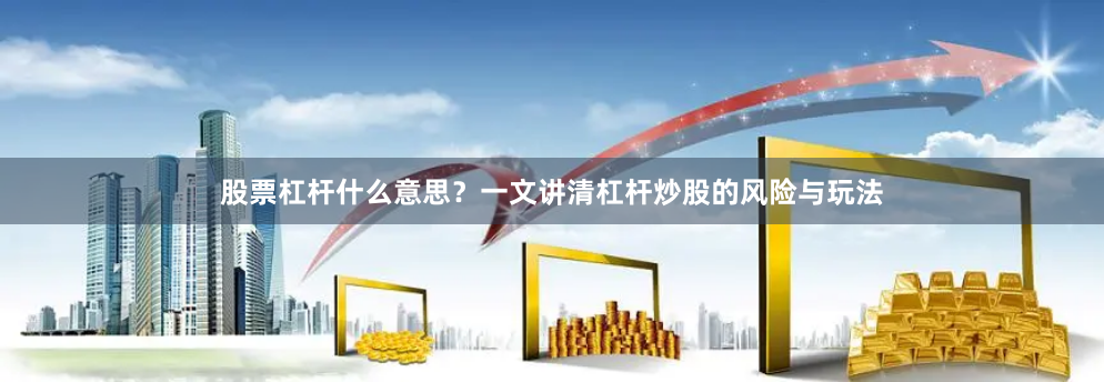 股票杠杆什么意思？一文讲清杠杆炒股的风险与玩法