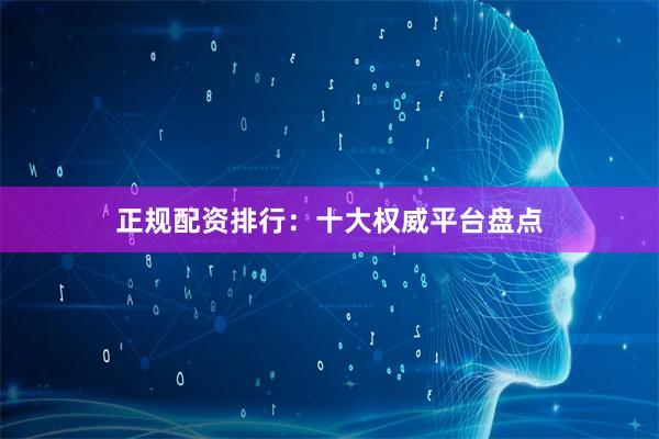 正规配资排行：十大权威平台盘点