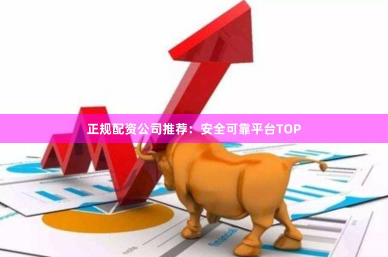 正规配资公司推荐：安全可靠平台TOP
