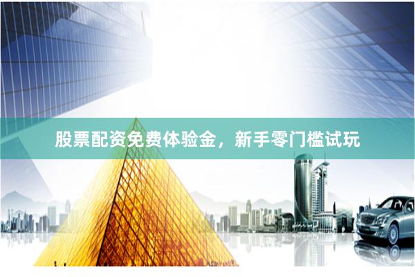 股票配资免费体验金，新手零门槛试玩