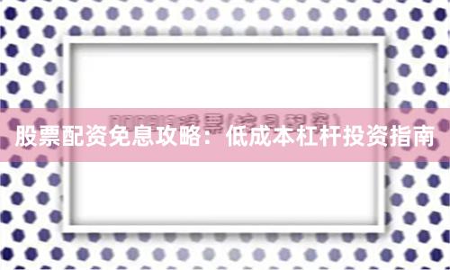 股票配资免息攻略：低成本杠杆投资指南