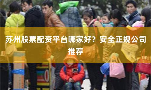 苏州股票配资平台哪家好?安全正规公司推荐
