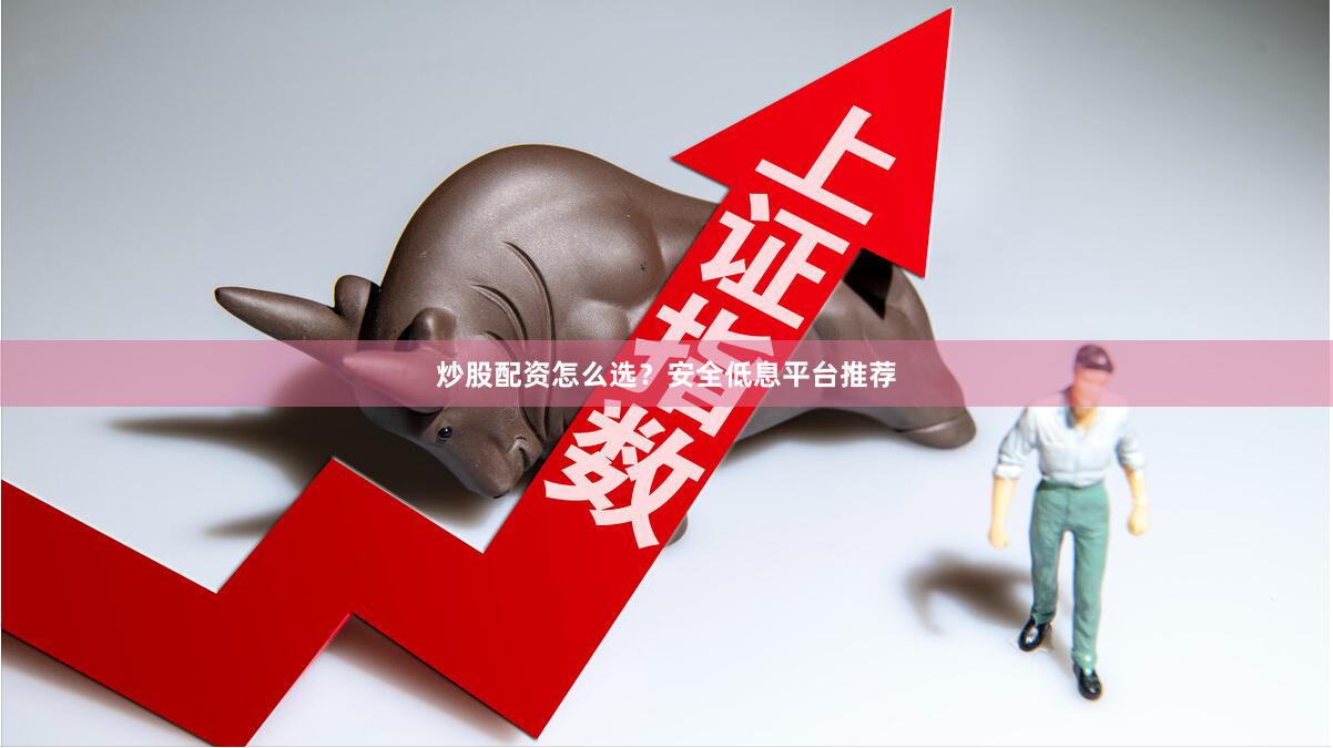 炒股配资怎么选?安全低息平台推荐