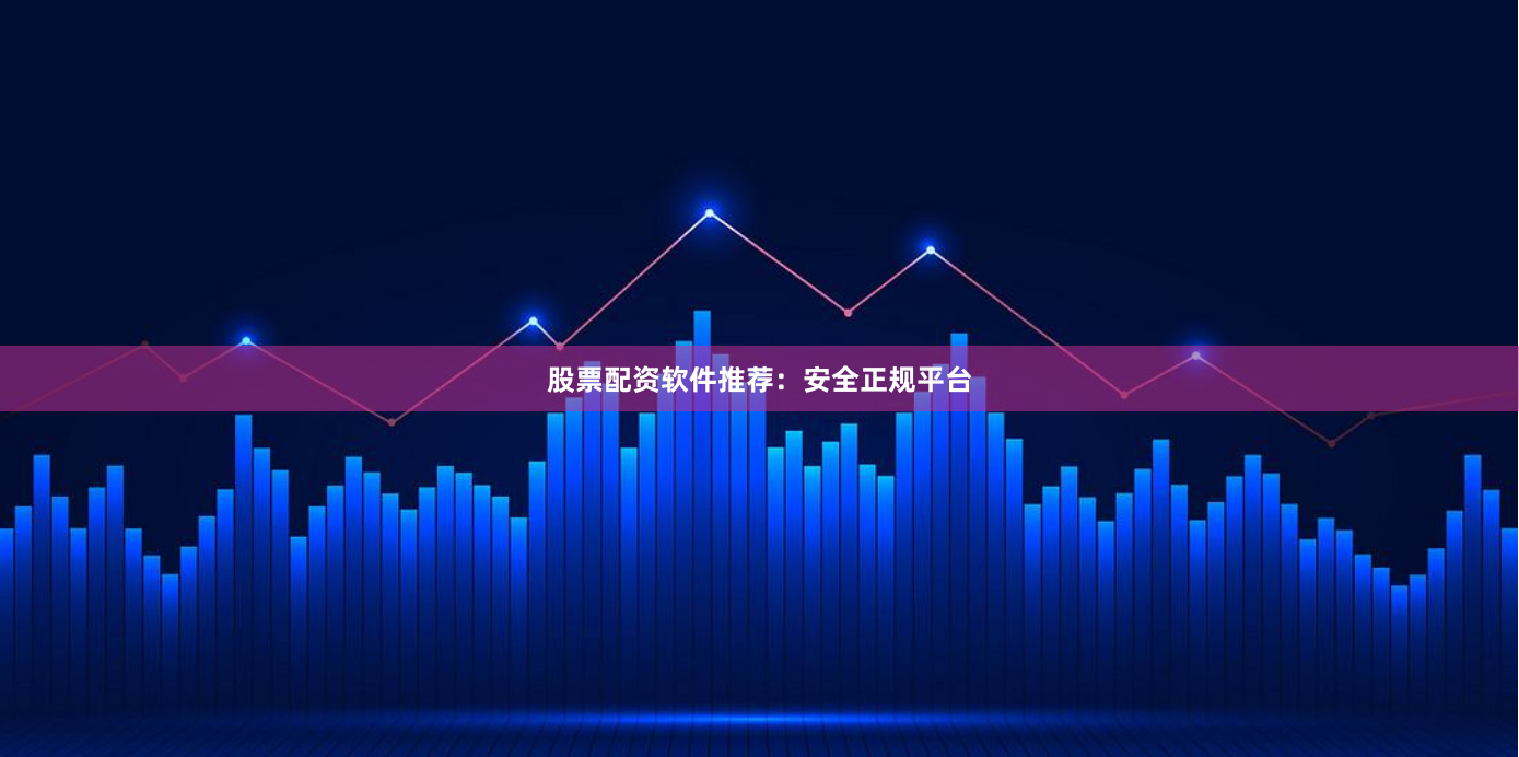 股票配资软件推荐：安全正规平台