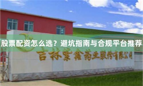 股票配资怎么选？避坑指南与合规平台推荐