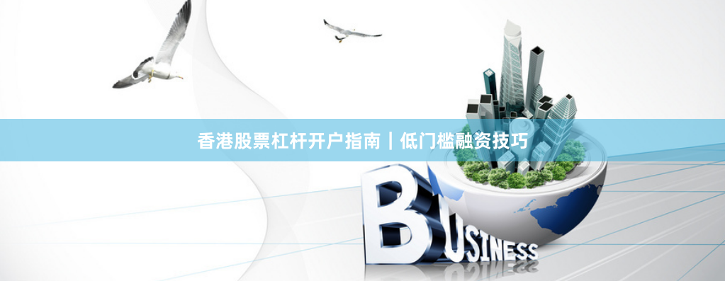 香港股票杠杆开户指南｜低门槛融资技巧