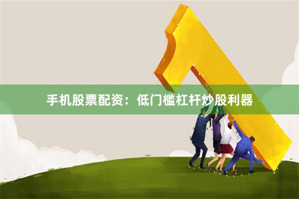 手机股票配资：低门槛杠杆炒股利器