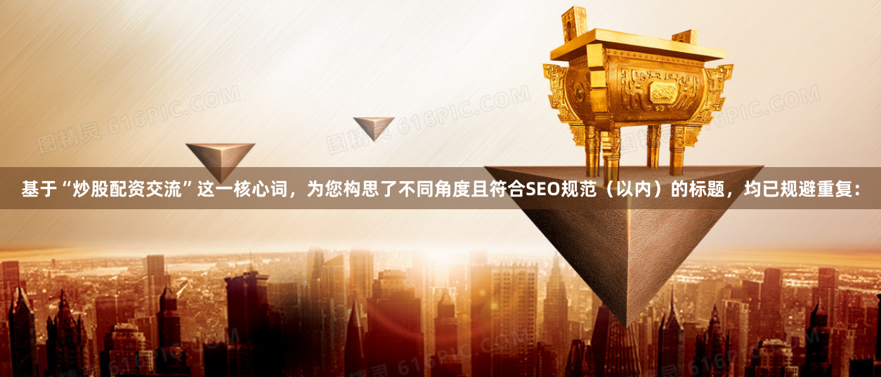 基于“炒股配资交流”这一核心词，为您构思了不同角度且符合SEO规范（以内）的标题，均已规避重复：