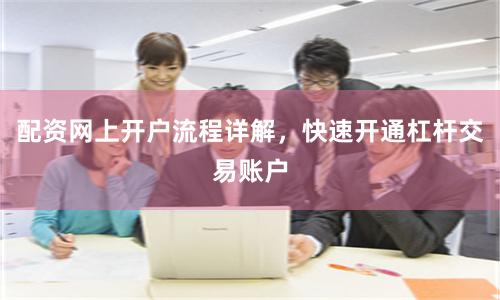 配资网上开户流程详解，快速开通杠杆交易账户