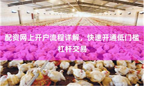 配资网上开户流程详解，快速开通低门槛杠杆交易
