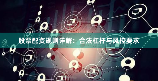 股票配资规则详解：合法杠杆与风控要求