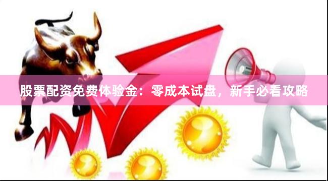 股票配资免费体验金：零成本试盘，新手必看攻略