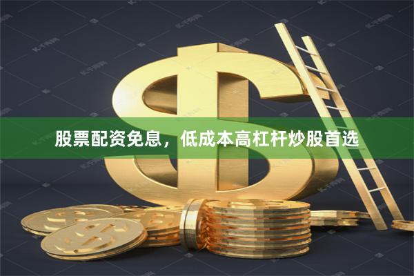 股票配资免息,低成本高杠杆炒股首选
