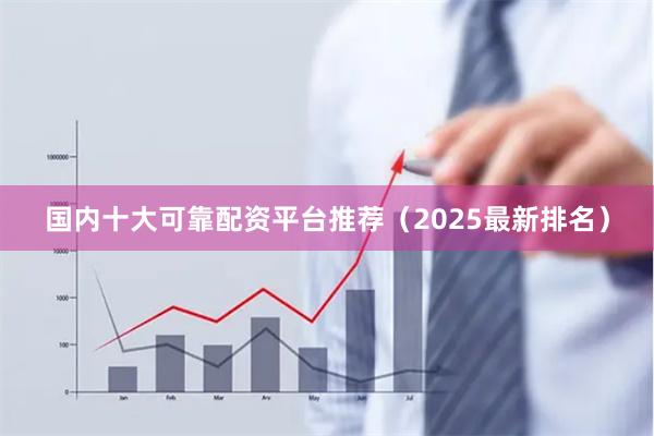 国内十大可靠配资平台推荐（2025最新排名）
