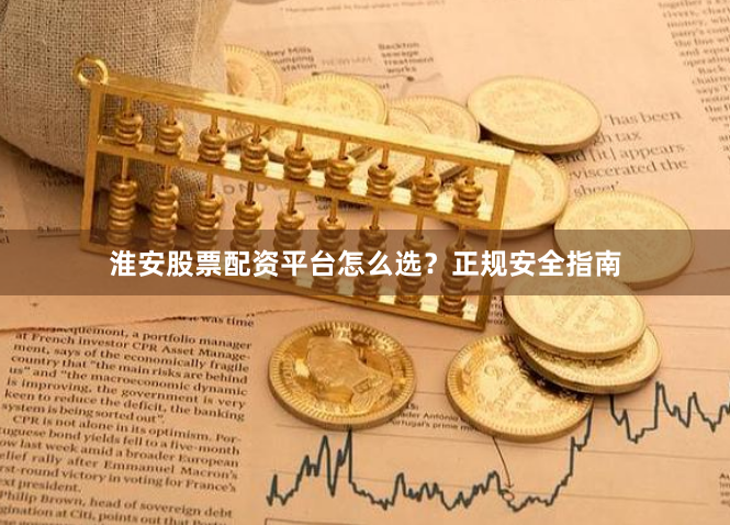 淮安股票配资平台怎么选？正规安全指南