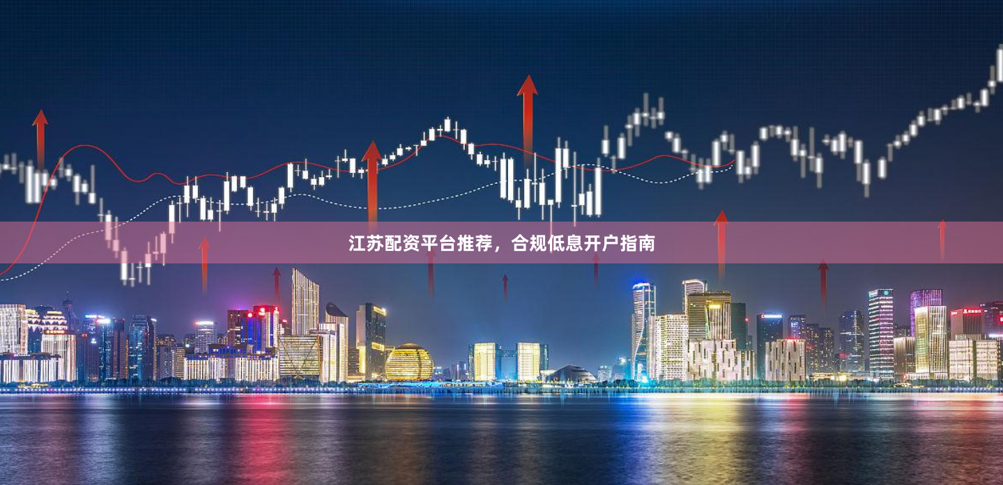 江苏配资平台推荐，合规低息开户指南