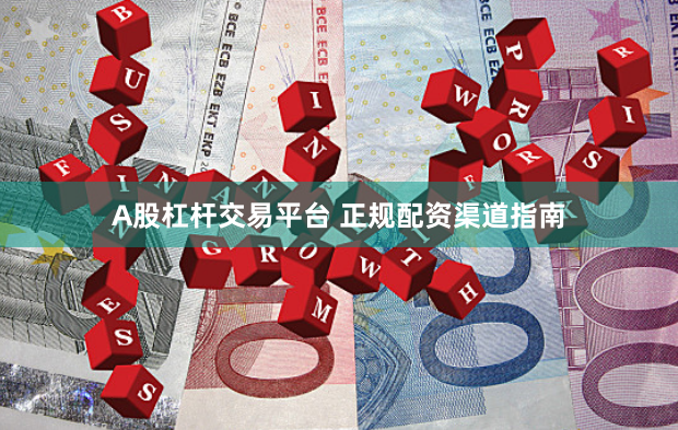 A股杠杆交易平台 正规配资渠道指南