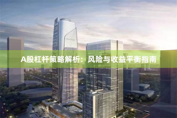 A股杠杆策略解析：风险与收益平衡指南