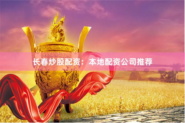 长春炒股配资：本地配资公司推荐