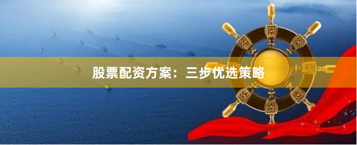 股票配资方案：三步优选策略