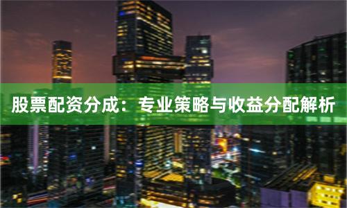 股票配资分成:专业策略与收益分配解析
