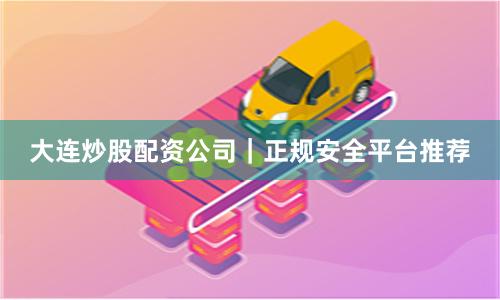 大连炒股配资公司|正规安全平台推荐