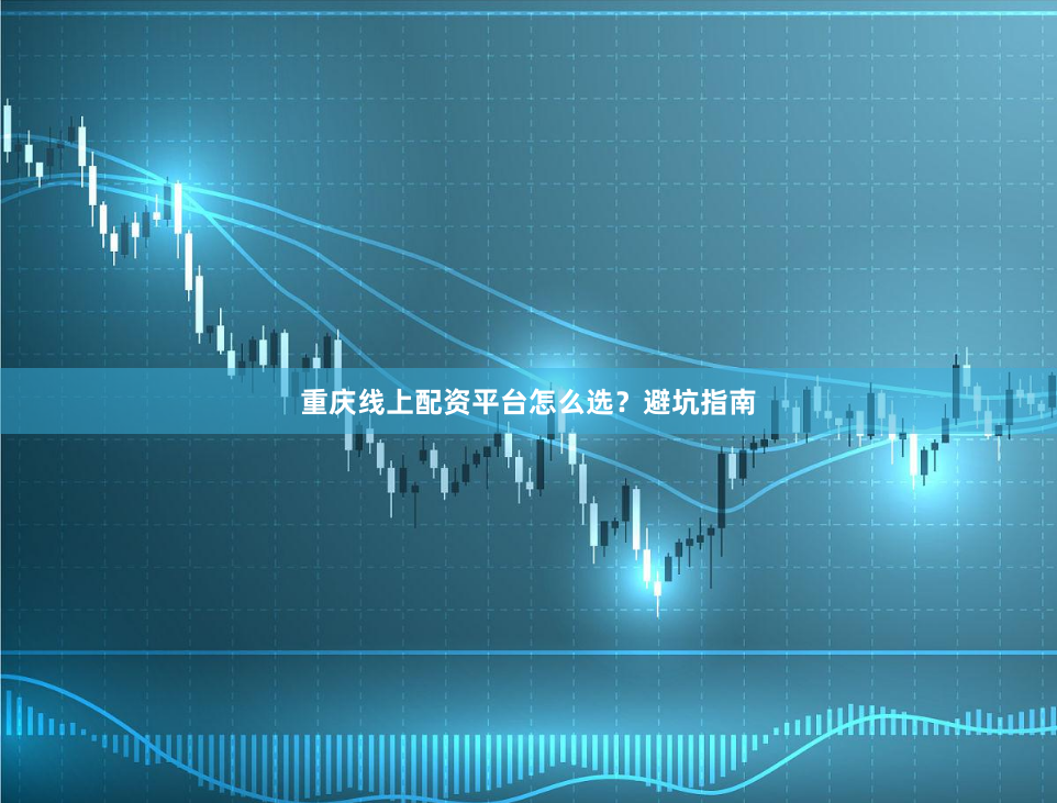 重庆线上配资平台怎么选？避坑指南