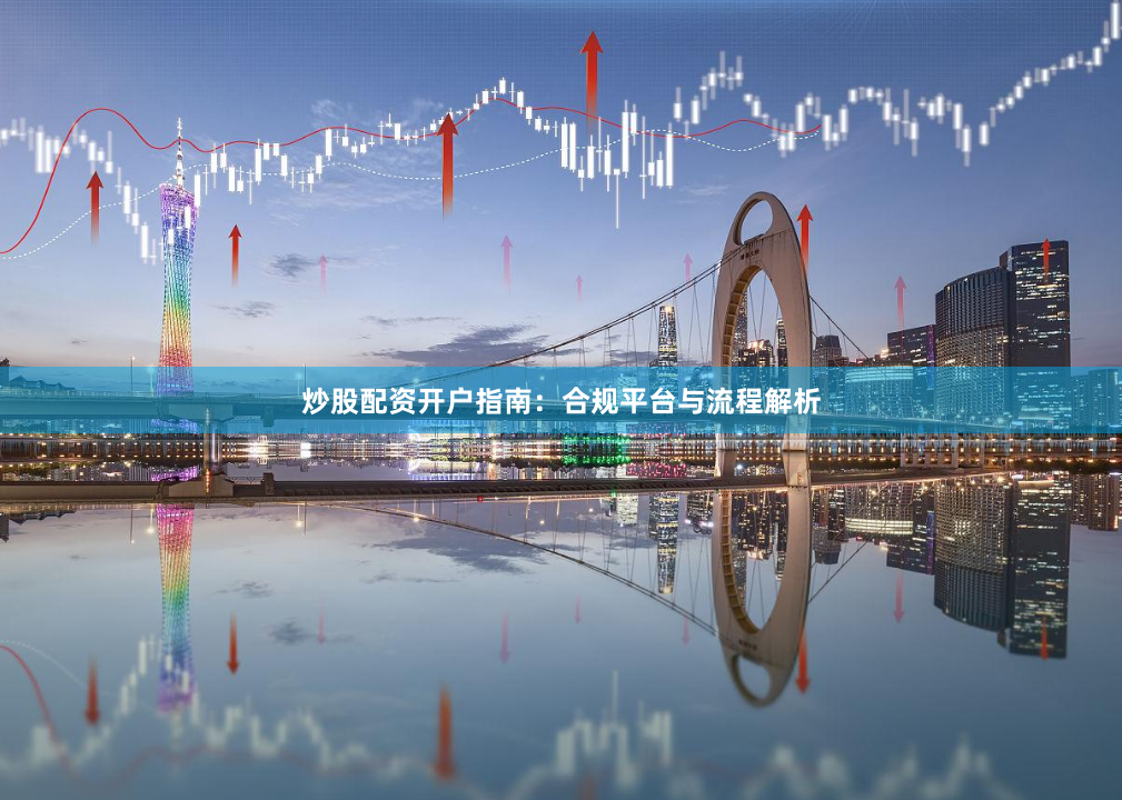 炒股配资开户指南：合规平台与流程解析