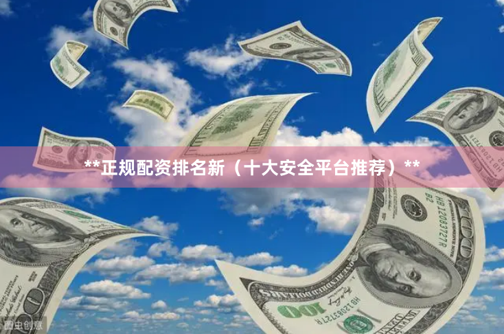 **正规配资排名新（十大安全平台推荐）**